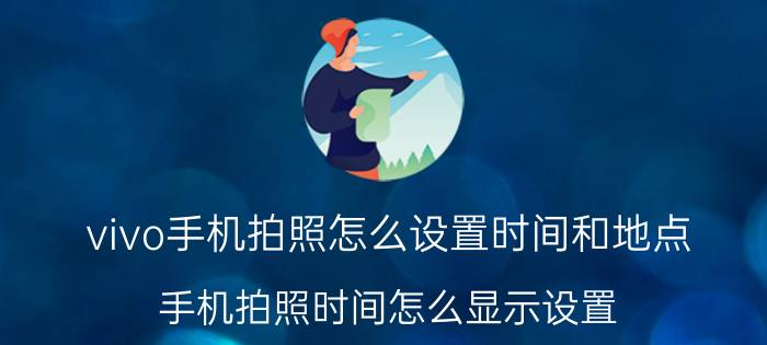 vivo手机拍照怎么设置时间和地点 手机拍照时间怎么显示设置？